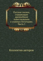 Русские сказки, содержащие древнейшие повествования о славных богатырях. Часть 1