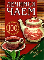 Лечимся чаем: 100 целебных рецептов приготовления и заварки