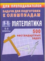 Олимпиадные задания по математике, 5-8 класс. 500 нестандартных задач для проведения конкурсов и олимпиад
