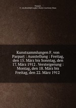 Kunstsammlungen F. von Parpart : Ausstellung : Freitag, den 15. Mrz bis Sonntag, den 17. Mrz 1912 . Versteigerung : Montag, den 18. Mrz bis Freitag, den 22. Mrz 1912