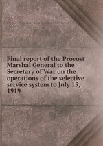Final report of the Provost Marshal General to the Secretary of War on the operations of the selective service system to July 15, 1919