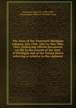 The story of the Twentieth Michigan infantry, July 15th, 1862 to May 30th, 1865. Embracing official documents on file in the records of the state of Michigan and of the United States referring or relative to the regiment