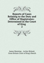Reports of Cases Relating to the Duty and Office of Magistrates: Determined in the Court of King .. 2
