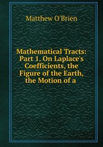 Mathematical Tracts: Part 1. On Laplace`s Coefficients, the Figure of the Earth, the Motion of a