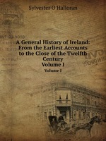 A General History of Ireland: From the Earliest Accounts to the Close of the Twelfth Century. Volume I