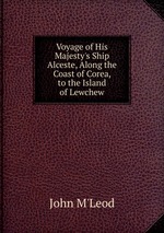 Voyage of His Majesty`s Ship Alceste, Along the Coast of Corea, to the Island of Lewchew