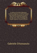 Le martyre de Saint Sbastien, mystere compos en rythme franais par Gabriele d`Annunzio et jou  Paris sur la scne du Chatelet le 22 mai, 1911, avec la musique de Claude Debussy (French Edition)