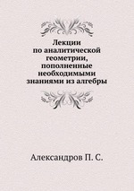 Лекции по аналитической геометрии, пополненные необходимыми знаниями из алгебры