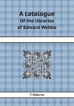 A catalogue. Of the libraries of Edward Webbe