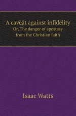 A caveat against infidelity. Or, The danger of apostasy from the Christian faith