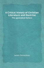 A Critical history of Christian Literature and Doctrine. The apostolical fathers