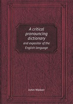A critical pronouncing dictionary. and expositor of the English language