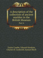 A description of the collection of ancient marbles in the British Museum. Part 6