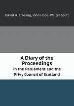 A Diary of the Proceedings. in the Parliament and the Privy Council of Scotland