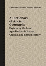 A Dictionary of Ancient Geography. Explaining the Local Appellations in Sacred, Grecian, and Roman History
