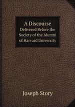 A Discourse. Delivered Before the Society of the Alumni of Harvard University
