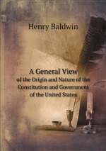 A General View. of the Origin and Nature of the Constitution and Government of the United States