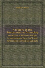 A history of the Rencounter at Drumclog. and Battle at Bothwell Bridge, in the Month of June, 1679, and Reflections on Political Subjects