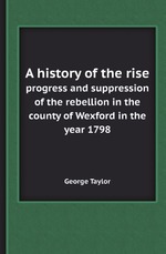 A history of the rise. progress and suppression of the rebellion in the county of Wexford in the year 1798