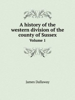 A history of the western division of the county of Sussex. Volume 1