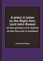 A letter A letter to the Right Hon. Lord John Russel. on the present crisi relative to the fine arts in Scotland
