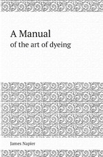 A Manual. of the art of dyeing