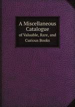 A Miscellaneous Catalogue. of Valuable, Rare, and Curious Books