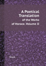 A Poetical Translation. of the Works of Horace. Volume II