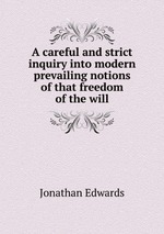 A careful and strict inquiry into modern prevailing notions of that freedom of the will
