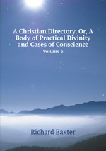 A Christian Directory, Or, A Body of Practical Divinity and Cases of Conscience. Volume 3