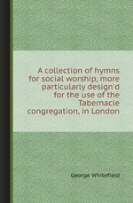 A collection of hymns for social worship, more particularly design`d for the use of the Tabernacle congregation, in London