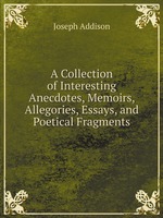 A Collection of Interesting Anecdotes, Memoirs, Allegories, Essays, and Poetical Fragments