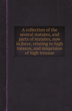 A collection of the several statutes, and parts of statutes, now in force, relating to high treason, and misprision of high treason