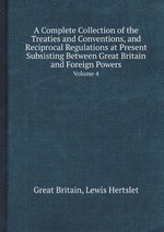 A Complete Collection of the Treaties and Conventions, and Reciprocal Regulations at Present Subsisting Between Great Britain and Foreign Powers. Volume 4
