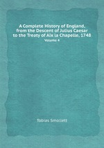 A Complete History of England, from the Descent of Julius Caesar to the Treaty of Aix la Chapelle, 1748. Volume 4