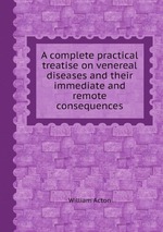 A complete practical treatise on venereal diseases and their immediate and remote consequences