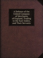 A Defence of the United Company of Merchants of England, Trading to the East-Indies, and Their Servants
