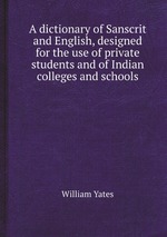 A dictionary of Sanscrit and English, designed for the use of private students and of Indian colleges and schools