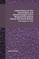A Brief Essay on the Advantages and Disadvantages which Respectively Attend France and Great Britain. With Regard to Trade