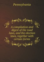 A compilation and digest of the road laws, and the election laws, together with certain forms