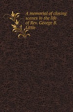 A memorial of closing scenes in the life of Rev. George B. Little