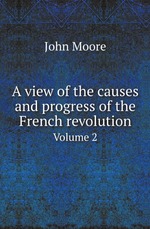 A view of the causes and progress of the French revolution. Volume 2