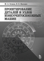 Проектирование деталей и узлов конкурентоспособных машин. Учебное пособие, 1-е изд