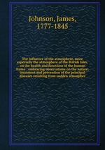 The influence of the atmosphere, more especially the atmosphere of the British Isles, on the health and functions of the human frame