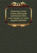 Alchemiae Gebri Arabis philosophi solertissimi libri, cum reliquis, ut versa pagella indicabit