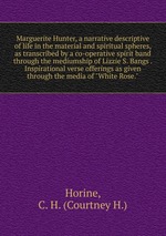 Marguerite Hunter, a narrative descriptive of life in the material and spiritual spheres, as transcribed by a co-operative spirit band through the mediumship of Lizzie S. Bangs Inspirational verse offerings as given through the media of "White Rose."