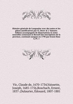Histoire gnrale de Languedoc avec des notes et les pices justificatives par Cl. Deciv & J. Vaissete. dition accompagne de dissertations & notes nouvelles contenant le Recueil des inscriptions de la province, continue jusques en 1790 par Ernest Rosc