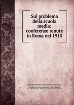 Sul problema della scuola media: conferenze tenute in Roma nel 1910