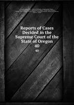 Reports of Cases Decided in the Supreme Court of the State of Oregon. 40