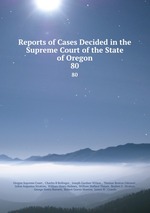 Reports of Cases Decided in the Supreme Court of the State of Oregon. 80